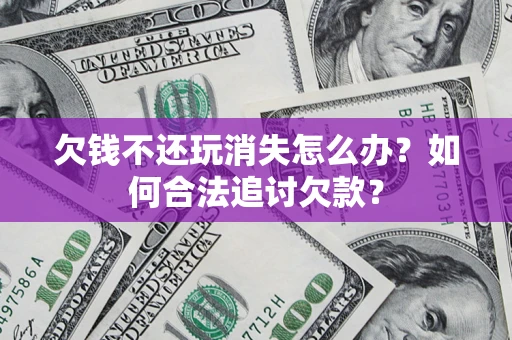 武汉欠钱不还玩消失怎么办？如何合法追讨欠款？
