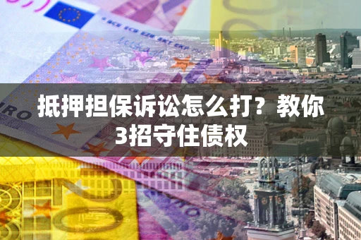 武汉抵押担保诉讼怎么打？教你3招守住债权