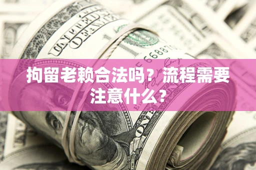 武汉拘留老赖合法吗？流程需要注意什么？