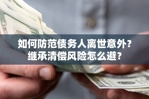 武汉如何防范债务人离世意外？继承清偿风险怎么避？