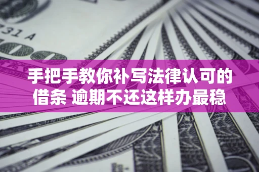 武汉手把手教你补写法律认可的借条 逾期不还这样办最稳妥