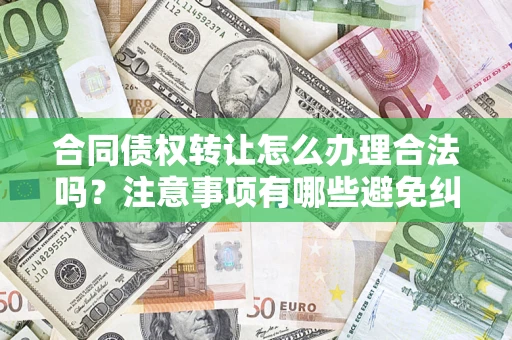 武汉合同债权转让怎么办理合法吗？注意事项有哪些避免纠纷？