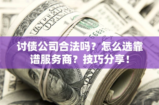 武汉讨债公司合法吗？怎么选靠谱服务商？技巧分享！