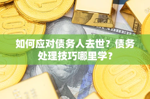 武汉如何应对债务人去世？债务处理技巧哪里学？