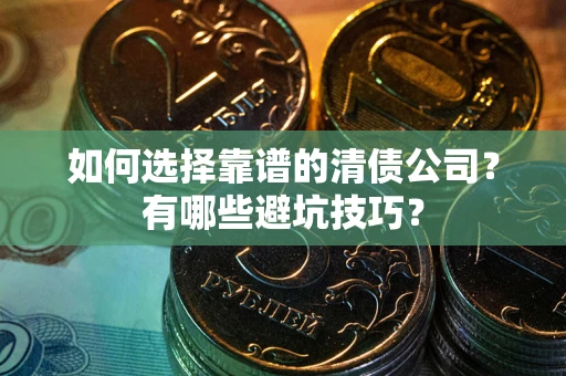 武汉如何选择靠谱的清债公司？有哪些避坑技巧？