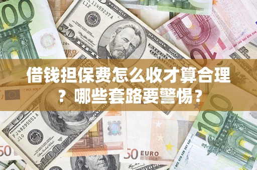 武汉借钱担保费怎么收才算合理？哪些套路要警惕？