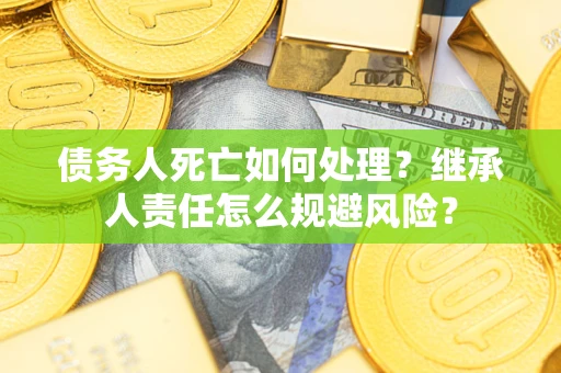 武汉债务人死亡如何处理?继承人责任怎么规避风险? 武汉债务人死亡如何处理?继承人责任怎么规避风险?