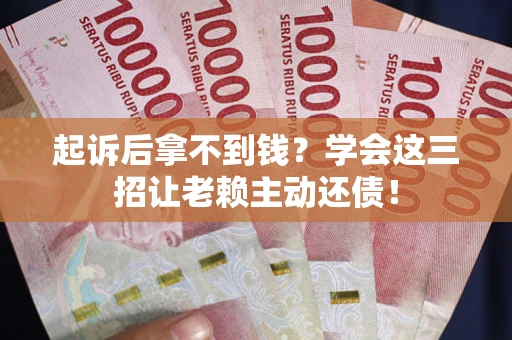 武汉起诉后拿不到钱？学会这三招让老赖主动还债！
