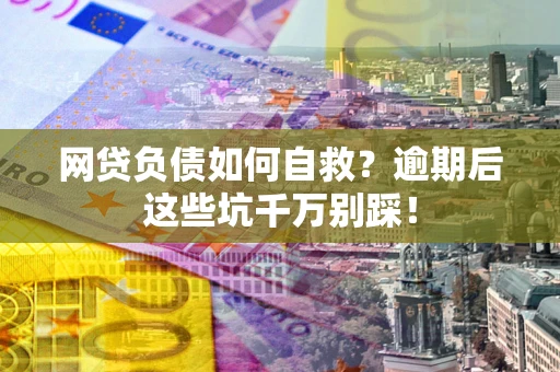 武汉网贷负债如何自救？逾期后这些坑千万别踩！