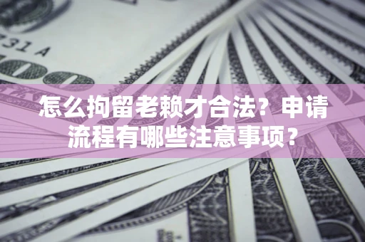 武汉怎么拘留老赖才合法？申请流程有哪些注意事项？