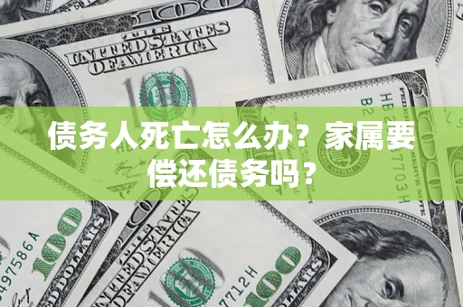 武汉债务人死亡怎么办？家属要偿还债务吗？