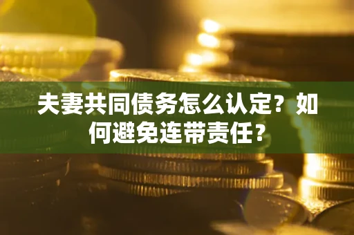 武汉夫妻共同债务怎么认定？如何避免连带责任？