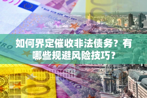 武汉如何界定催收非法债务？有哪些规避风险技巧？