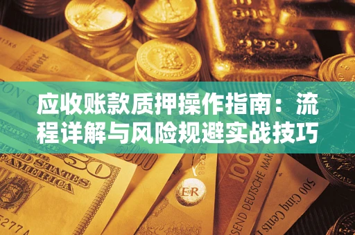 武汉应收账款质押操作指南：流程详解与风险规避实战技巧