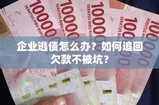 武汉企业逃债怎么办？如何追回欠款不被坑？
