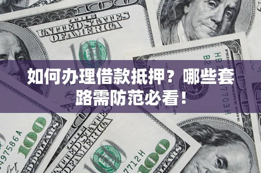 武汉如何办理借款抵押？哪些套路需防范必看！