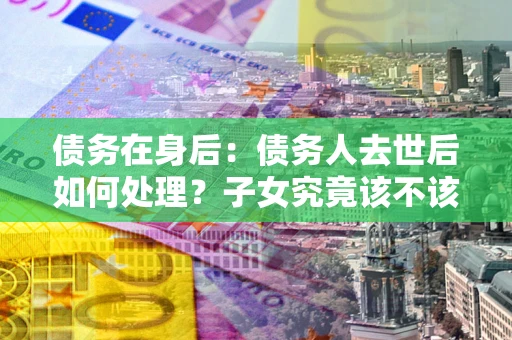 武汉债务在身后：债务人去世后如何处理？子女究竟该不该还钱？