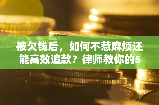 武汉被欠钱后，如何不惹麻烦还能高效追款？律师教你的5步合法讨债法