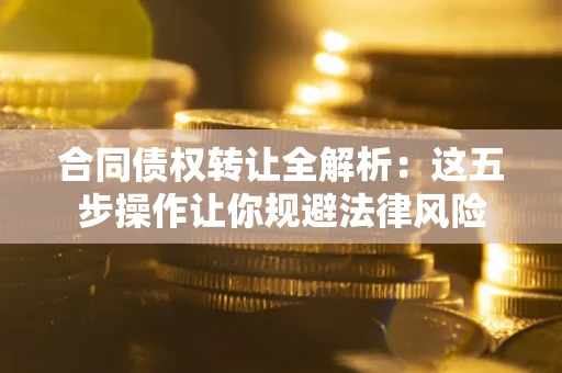 武汉合同债权转让全解析：这五步操作让你规避法律风险