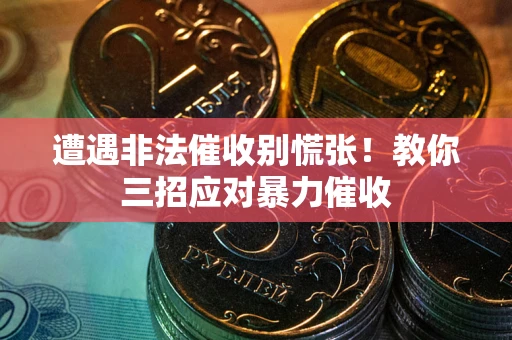 武汉遭遇非法催收别慌张！教你三招应对暴力催收