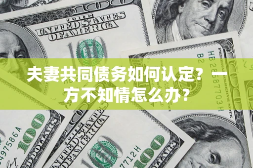 武汉夫妻共同债务如何认定？一方不知情怎么办？