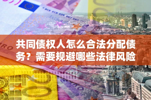 武汉共同债权人怎么合法分配债务？需要规避哪些法律风险？
