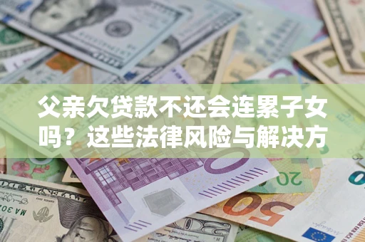 武汉父亲欠贷款不还会连累子女吗？这些法律风险与解决方法要早知道！