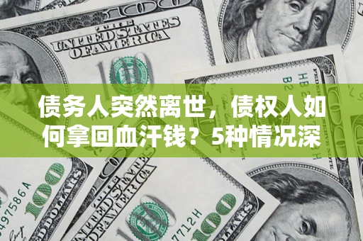 武汉债务人突然离世，债权人如何拿回血汗钱？5种情况深度解析