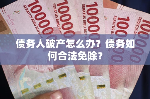 武汉债务人破产怎么办？债务如何合法免除？