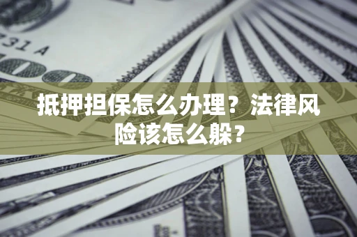 武汉抵押担保怎么办理？法律风险该怎么躲？