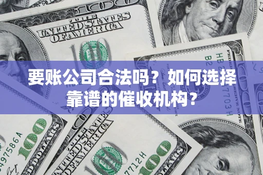 武汉要账公司合法吗？如何选择靠谱的催收机构？