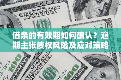 武汉借条的有效期如何确认？逾期主张债权风险及应对策略？