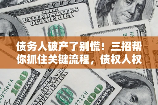 武汉债务人破产了别慌！三招帮你抓住关键流程，债权人权益不再缩水