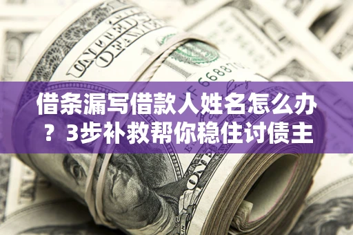 武汉借条漏写借款人姓名怎么办？3步补救帮你稳住讨债主动权