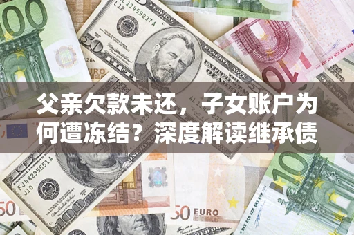 武汉父亲欠款未还，子女账户为何遭冻结？深度解读继承债务迷局