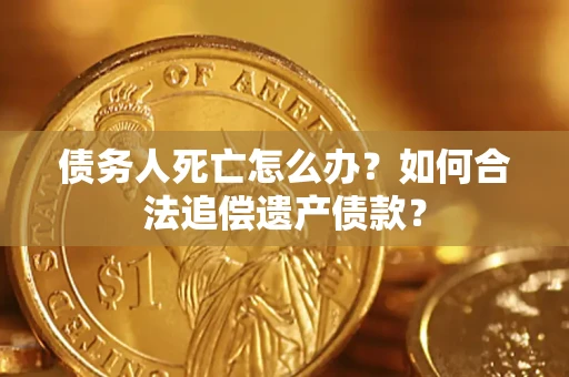 武汉债务人死亡怎么办？如何合法追偿遗产债款？