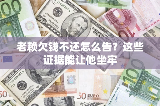 武汉老赖欠钱不还怎么告？这些证据能让他坐牢