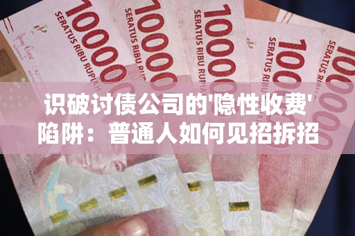 武汉识破讨债公司的'隐性收费'陷阱：普通人如何见招拆招？