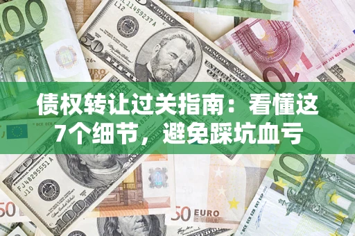 武汉债权转让过关指南：看懂这7个细节，避免踩坑血亏