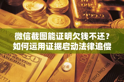 武汉微信截图能证明欠钱不还？如何运用证据启动法律追偿程序？