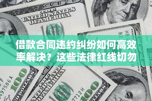 武汉借款合同违约纠纷如何高效率解决？这些法律红线切勿触碰