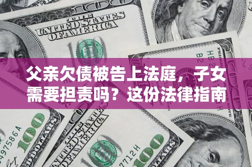 武汉父亲欠债被告上法庭，子女需要担责吗？这份法律指南必须看完