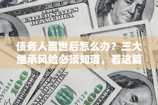 武汉债务人离世后怎么办？三大继承风险必须知道，看这篇就够了