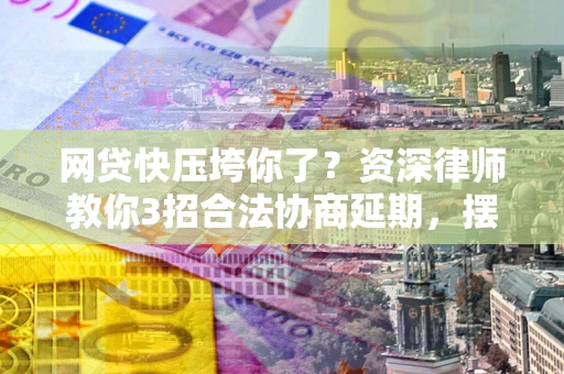 武汉网贷快压垮你了？资深律师教你3招合法协商延期，摆脱暴力催收！