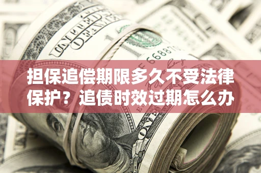 武汉担保追偿期限多久不受法律保护？追债时效过期怎么办？