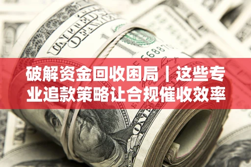 武汉破解资金回收困局｜这些专业追款策略让合规催收效率翻倍