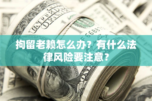 武汉拘留老赖怎么办？有什么法律风险要注意？