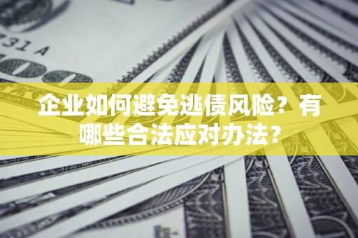 武汉企业如何避免逃债风险？有哪些合法应对办法？