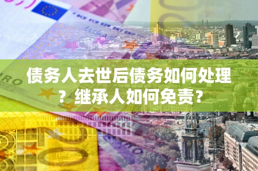 武汉债务人去世后债务如何处理？继承人如何免责？