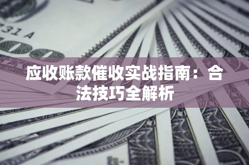 武汉应收账款催收实战指南：合法技巧全解析